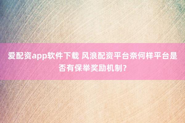 爱配资app软件下载 风浪配资平台奈何样平台是否有保举奖励机制？