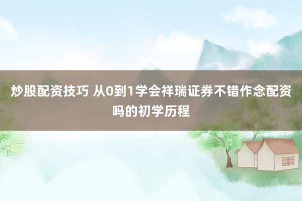 炒股配资技巧 从0到1学会祥瑞证券不错作念配资吗的初学历程