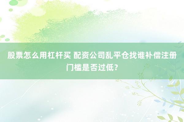 股票怎么用杠杆买 配资公司乱平仓找谁补偿注册门槛是否过低？