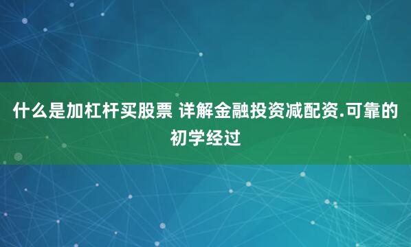 什么是加杠杆买股票 详解金融投资减配资.可靠的初学经过
