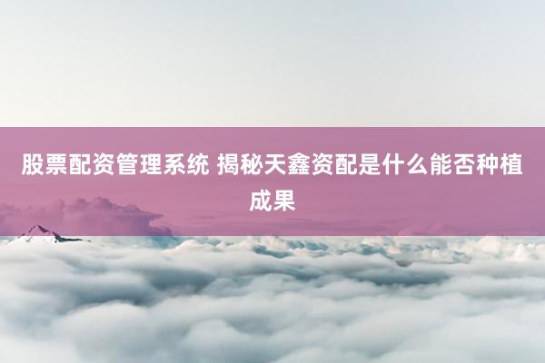股票配资管理系统 揭秘天鑫资配是什么能否种植成果