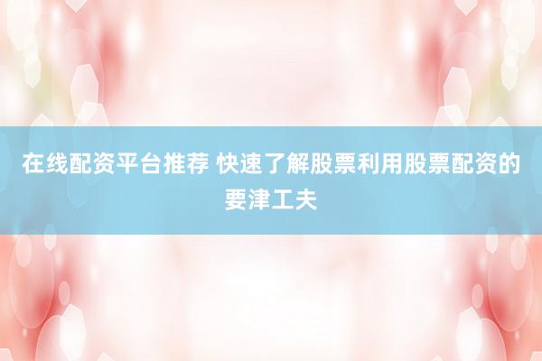 在线配资平台推荐 快速了解股票利用股票配资的要津工夫