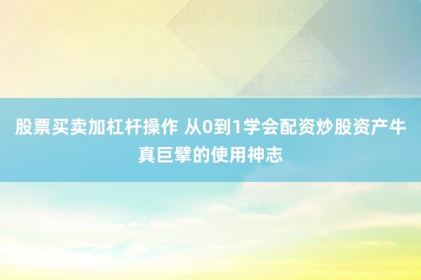 股票买卖加杠杆操作 从0到1学会配资炒股资产牛真巨擘的使用神志