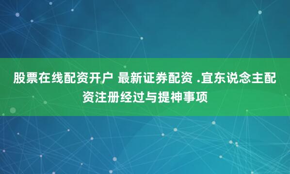 股票在线配资开户 最新证券配资 .宜东说念主配资注册经过与提神事项