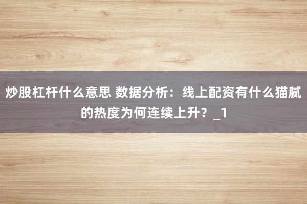 炒股杠杆什么意思 数据分析:线上配资有什么猫腻的热度为何连续上升?_1