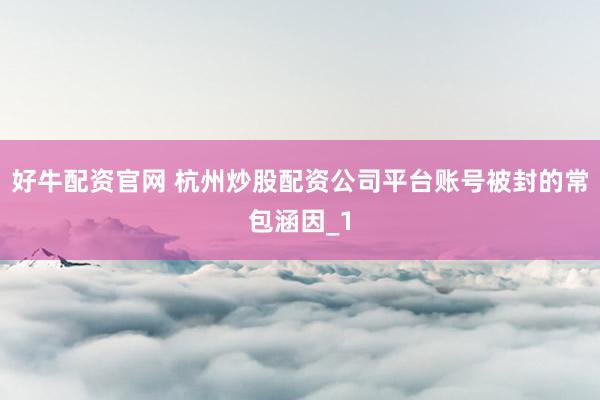 好牛配资官网 杭州炒股配资公司平台账号被封的常包涵因_1