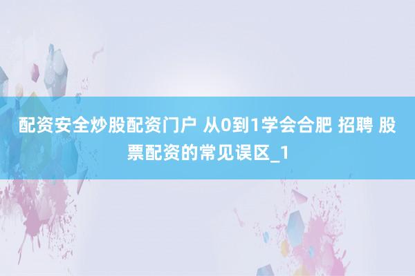 配资安全炒股配资门户 从0到1学会合肥 招聘 股票配资的常见误区_1