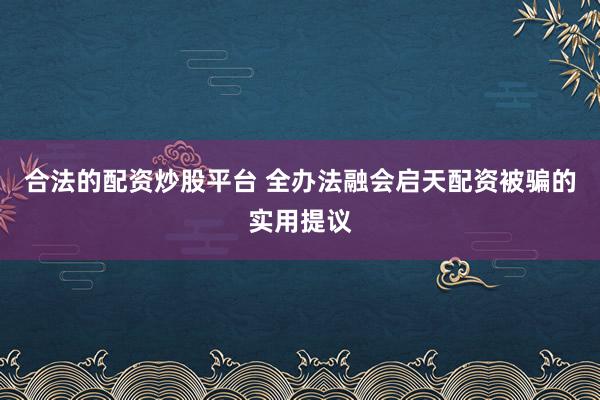 合法的配资炒股平台 全办法融会启天配资被骗的实用提议