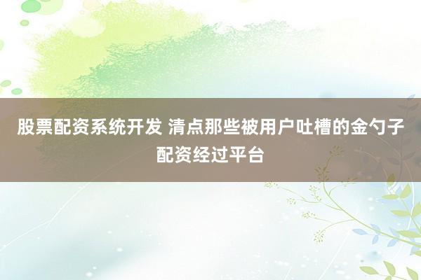 股票配资系统开发 清点那些被用户吐槽的金勺子配资经过平台