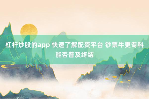 杠杆炒股的app 快速了解配资平台 钞票牛更专科能否普及终结