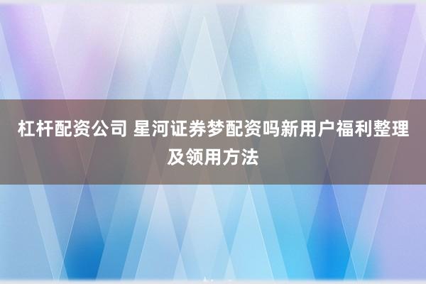 杠杆配资公司 星河证券梦配资吗新用户福利整理及领用方法