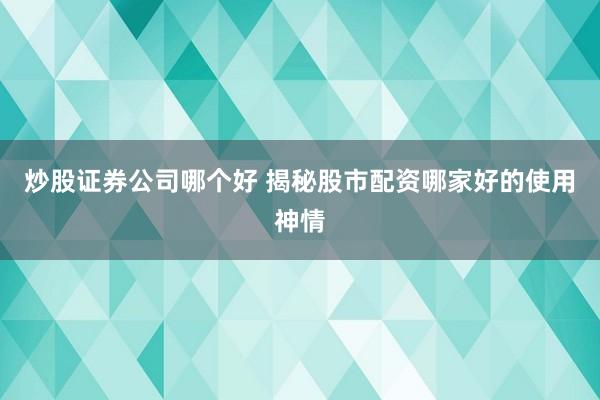 炒股证券公司哪个好 揭秘股市配资哪家好的使用神情