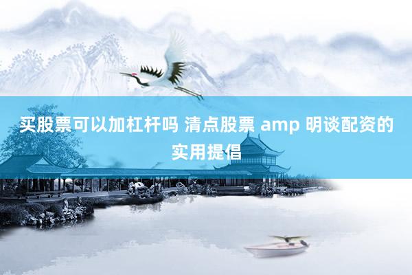 买股票可以加杠杆吗 清点股票 amp 明谈配资的实用提倡