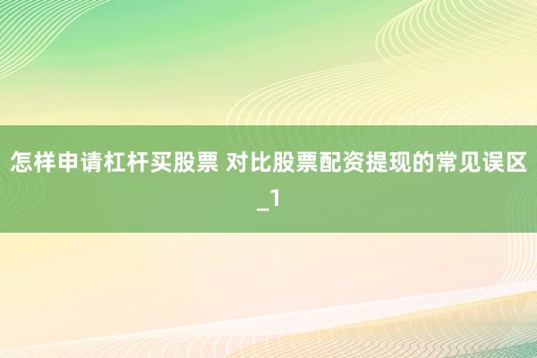 怎样申请杠杆买股票 对比股票配资提现的常见误区_1