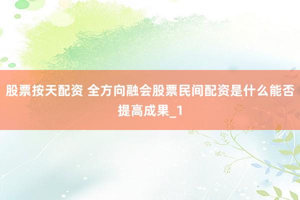 股票按天配资 全方向融会股票民间配资是什么能否提高成果_1