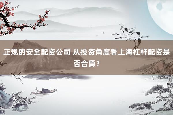 正规的安全配资公司 从投资角度看上海杠杆配资是否合算？