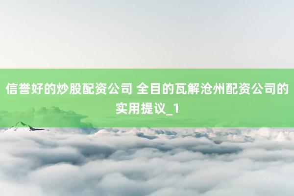信誉好的炒股配资公司 全目的瓦解沧州配资公司的实用提议_1