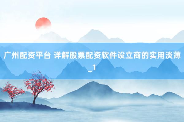 广州配资平台 详解股票配资软件设立商的实用淡薄_1