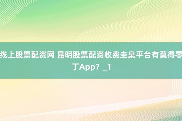 线上股票配资网 昆明股票配资收费圭臬平台有莫得零丁App？_1