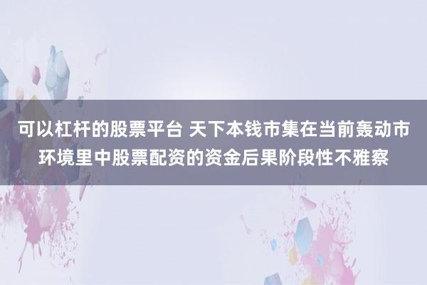 可以杠杆的股票平台 天下本钱市集在当前轰动市环境里中股票配资的资金后果阶段性不雅察