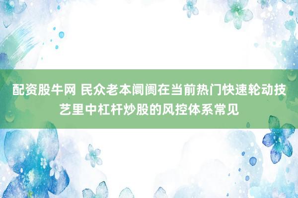 配资股牛网 民众老本阛阓在当前热门快速轮动技艺里中杠杆炒股的风控体系常见