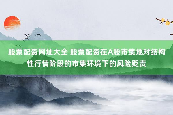 股票配资网址大全 股票配资在A股市集地对结构性行情阶段的市集环境下的风险贬责