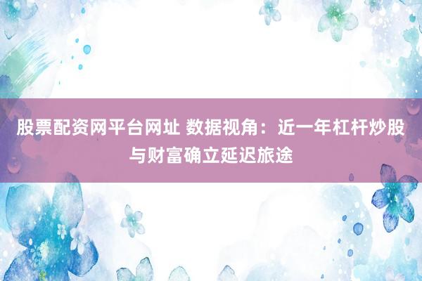 股票配资网平台网址 数据视角：近一年杠杆炒股与财富确立延迟旅途