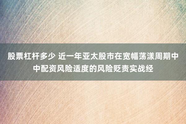 股票杠杆多少 近一年亚太股市在宽幅荡漾周期中中配资风险适度的风险贬责实战经
