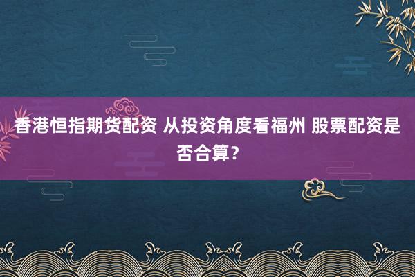 香港恒指期货配资 从投资角度看福州 股票配资是否合算？