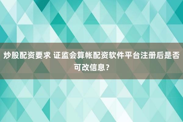 炒股配资要求 证监会算帐配资软件平台注册后是否可改信息？