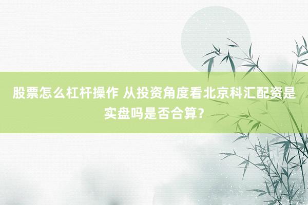 股票怎么杠杆操作 从投资角度看北京科汇配资是实盘吗是否合算？