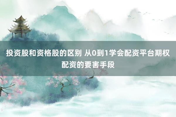 投资股和资格股的区别 从0到1学会配资平台期权配资的要害手段