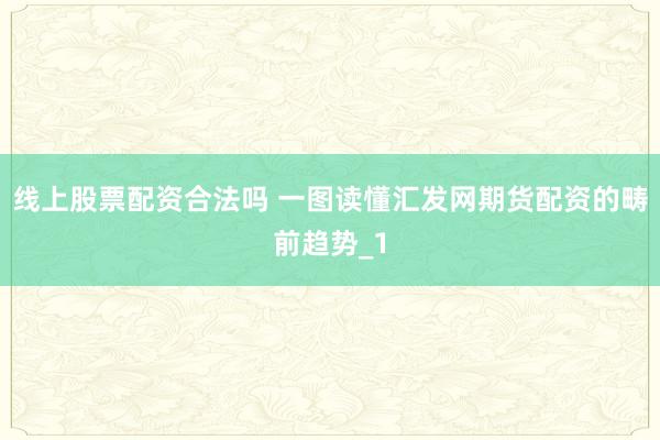 线上股票配资合法吗 一图读懂汇发网期货配资的畴前趋势_1