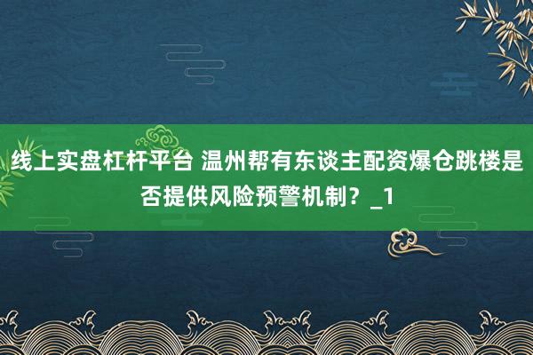 线上实盘杠杆平台 温州帮有东谈主配资爆仓跳楼是否提供风险预警机制？_1