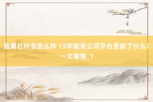 股票杠杆会怎么样 15年配资公司平台更新了什么？一文看懂_1