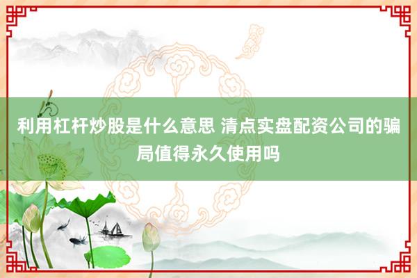 利用杠杆炒股是什么意思 清点实盘配资公司的骗局值得永久使用吗