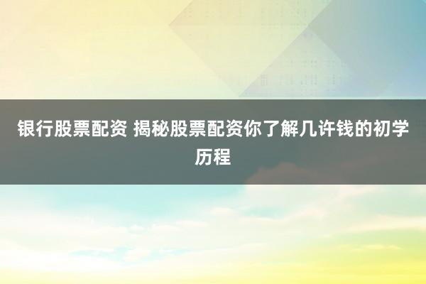 银行股票配资 揭秘股票配资你了解几许钱的初学历程