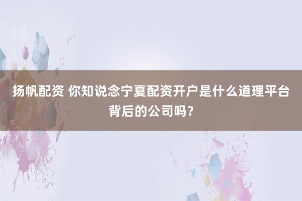 扬帆配资 你知说念宁夏配资开户是什么道理平台背后的公司吗？