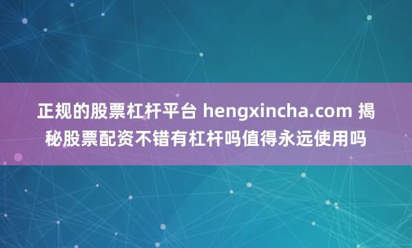 正规的股票杠杆平台 hengxincha.com 揭秘股票配资不错有杠杆吗值得永远使用吗