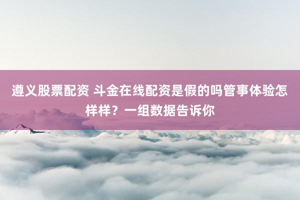 遵义股票配资 斗金在线配资是假的吗管事体验怎样样？一组数据告诉你