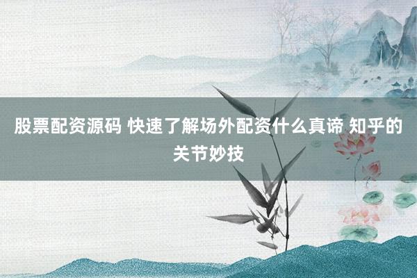 股票配资源码 快速了解场外配资什么真谛 知乎的关节妙技