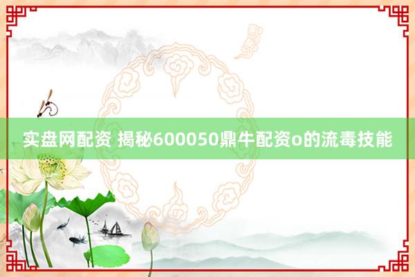 实盘网配资 揭秘600050鼎牛配资o的流毒技能