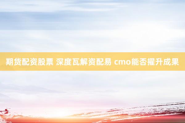 期货配资股票 深度瓦解资配易 cmo能否擢升成果