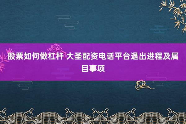 股票如何做杠杆 大圣配资电话平台退出进程及属目事项