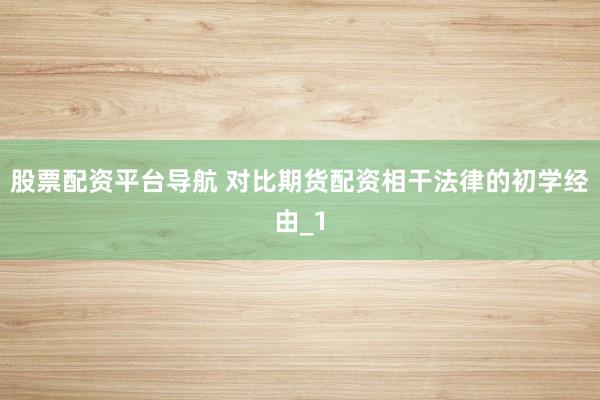 股票配资平台导航 对比期货配资相干法律的初学经由_1