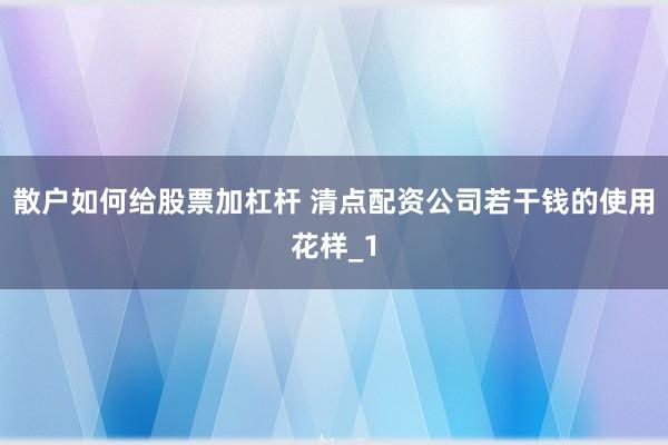 散户如何给股票加杠杆 清点配资公司若干钱的使用花样_1