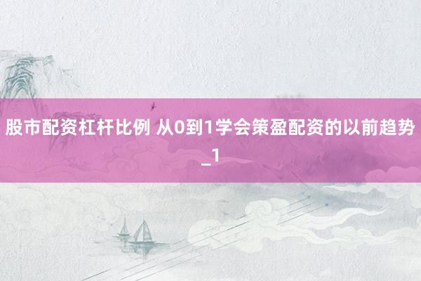 股市配资杠杆比例 从0到1学会策盈配资的以前趋势_1