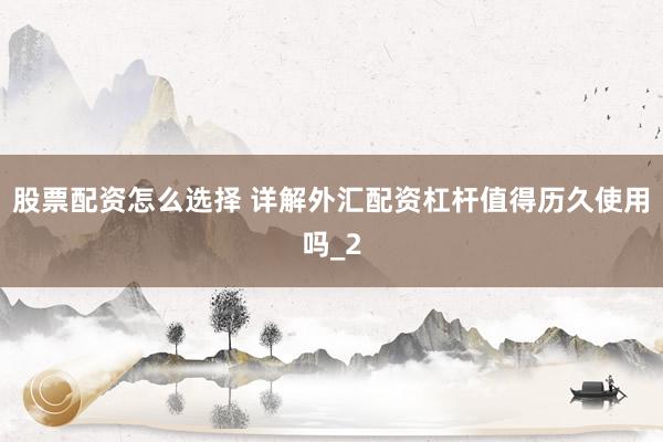 股票配资怎么选择 详解外汇配资杠杆值得历久使用吗_2