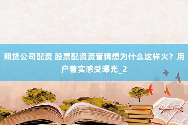 期货公司配资 股票配资资管猜想为什么这样火?用户着实感受曝光_2