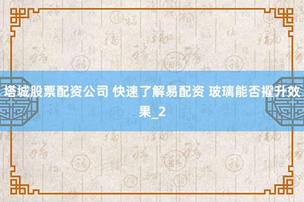 塔城股票配资公司 快速了解易配资 玻璃能否擢升效果_2